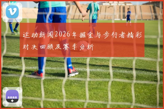 运动新闻2026年掘金与步行者精彩对决回顾及赛季分析