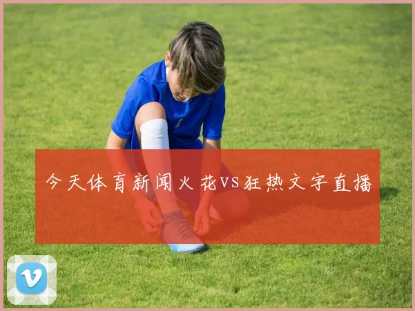 今天体育新闻火花vs狂热文字直播