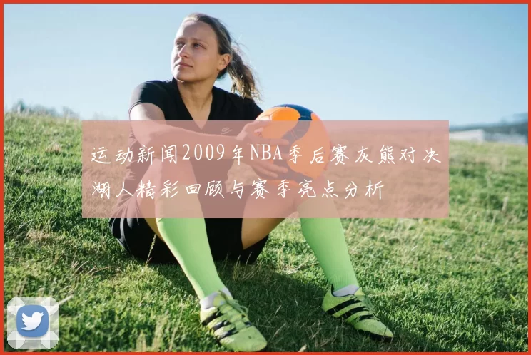 运动新闻2009年NBA季后赛灰熊对决湖人精彩回顾与赛季亮点分析