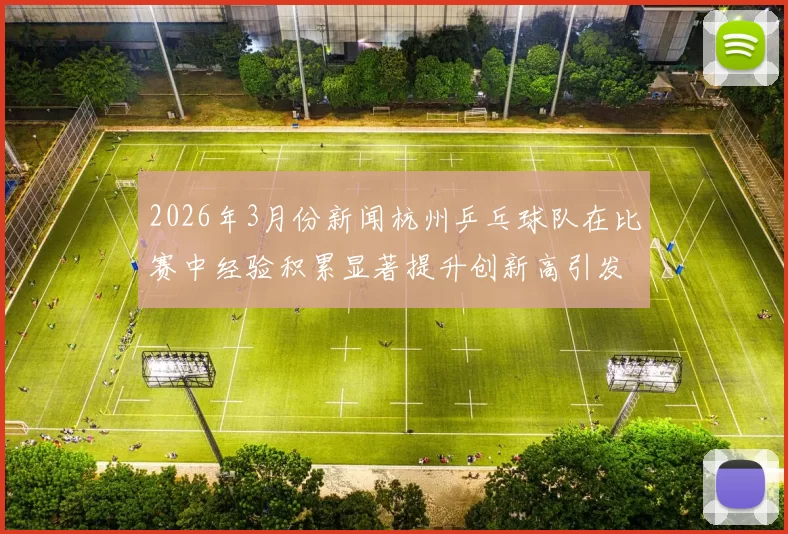 2026年3月份新闻杭州乒乓球队在比赛中经验积累显著提升创新高引发广泛关注与赞誉