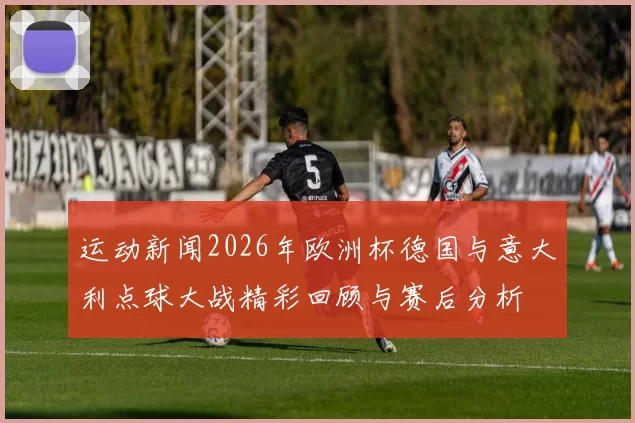 运动新闻2026年欧洲杯德国与意大利点球大战精彩回顾与赛后分析