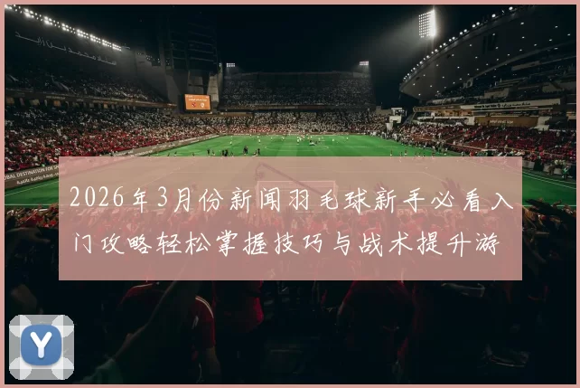 2026年3月份新闻羽毛球新手必看入门攻略轻松掌握技巧与战术提升游戏乐趣